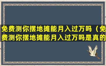 免费测你摆地摊能月入过万吗（免费测你摆地摊能月入过万吗是真的吗）