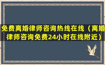 免费离婚律师咨询热线在线（离婚律师咨询免费24小时在线附近）