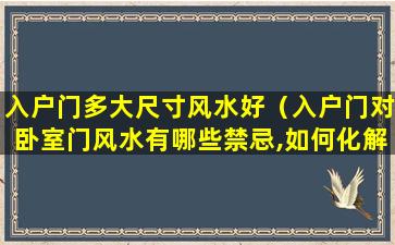 入户门多大尺寸风水好（入户门对卧室门风水有哪些禁忌,如何化解）