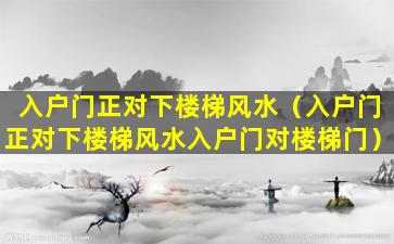 入户门正对下楼梯风水（入户门正对下楼梯风水入户门对楼梯门）