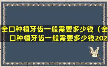 全口种植牙齿一般需要多少钱（全口种植牙齿一般需要多少钱2023年）