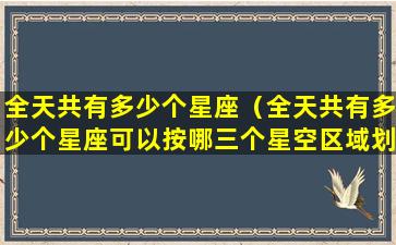 全天共有多少个星座（全天共有多少个星座可以按哪三个星空区域划分）