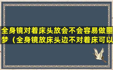 全身镜对着床头放会不会容易做噩梦（全身镜放床头边不对着床可以吗）