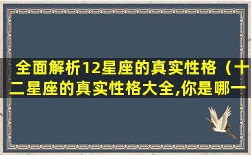 全面解析12星座的真实性格（十二星座的真实性格大全,你是哪一种）