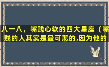 八一八，嘴贱心软的四大星座（嘴贱的人其实是最可悲的,因为他的心已经残了）