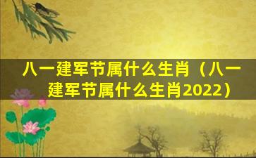 八一建军节属什么生肖（八一建军节属什么生肖2022）