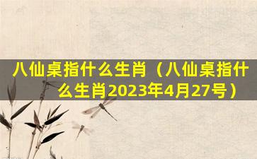 八仙桌指什么生肖（八仙桌指什么生肖2023年4月27号）