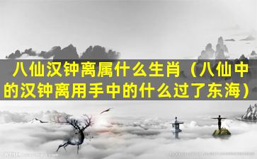 八仙汉钟离属什么生肖（八仙中的汉钟离用手中的什么过了东海）