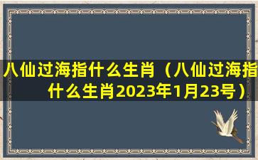 八仙过海指什么生肖（八仙过海指什么生肖2023年1月23号）