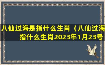 八仙过海是指什么生肖（八仙过海指什么生肖2023年1月23号）