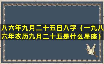 八六年九月二十五日八字（一九八六年农历九月二十五是什么星座）