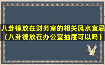 八卦镜放在财务室的相关风水宜忌（八卦镜放在办公室抽屉可以吗）