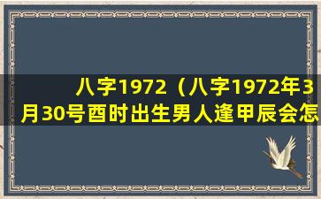 八字1972（八字1972年3月30号酉时出生男人逢甲辰会怎样的运气）