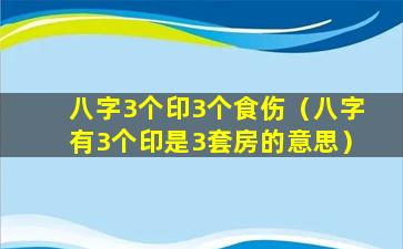 八字3个印3个食伤（八字有3个印是3套房的意思）