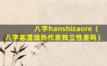 八字hanshizaore（八字寒湿燥热代表独立性差吗）