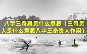 八字三奇真贵什么意思（三奇贵人是什么意思八字三奇贵人作用）