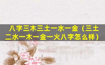 八字三木三土一水一金（三土二水一木一金一火八字怎么样）