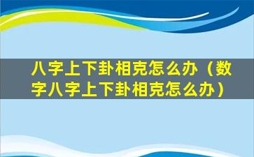 八字上下卦相克怎么办（数字八字上下卦相克怎么办）