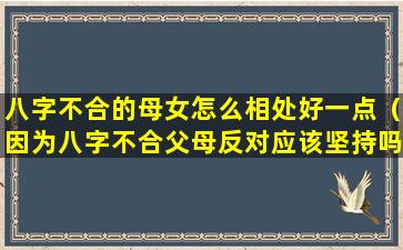 八字不合的母女怎么相处好一点（因为八字不合父母反对应该坚持吗）