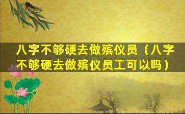 八字不够硬去做殡仪员（八字不够硬去做殡仪员工可以吗）