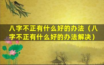 八字不正有什么好的办法（八字不正有什么好的办法解决）