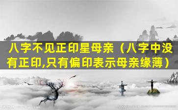 八字不见正印星母亲（八字中没有正印,只有偏印表示母亲缘薄）