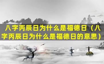 八字丙辰日为什么是福德日（八字丙辰日为什么是福德日的意思）