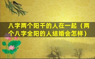 八字两个阳干的人在一起（两个八字全阳的人结婚会怎样）