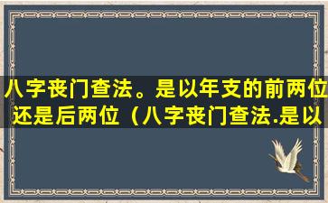 八字丧门查法。是以年支的前两位还是后两位（八字丧门查法.是以年支的前两位还是后两位）