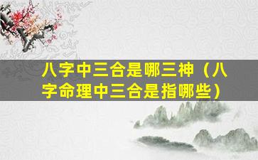 八字中三合是哪三神（八字命理中三合是指哪些）