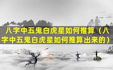 八字中五鬼白虎星如何推算（八字中五鬼白虎星如何推算出来的）