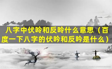 八字中伏呤和反呤什么意思（百度一下八字的伏吟和反吟是什么）