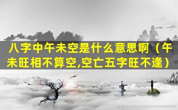 八字中午未空是什么意思啊（午未旺相不算空,空亡五字旺不逢）