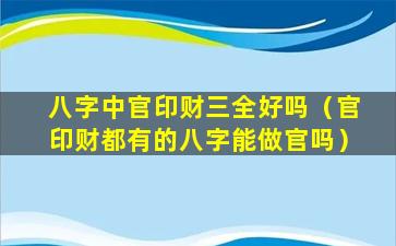 八字中官印财三全好吗（官印财都有的八字能做官吗）