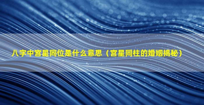 八字中宫星同位是什么意思（宫星同柱的婚姻揭秘）