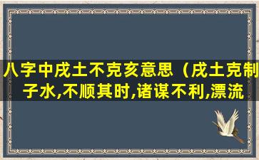 八字中戌土不克亥意思（戌土克制子水,不顺其时,诸谋不利,漂流不定,狼藉不堪）