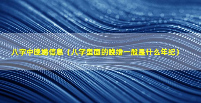 八字中晚婚信息（八字里面的晚婚一般是什么年纪）