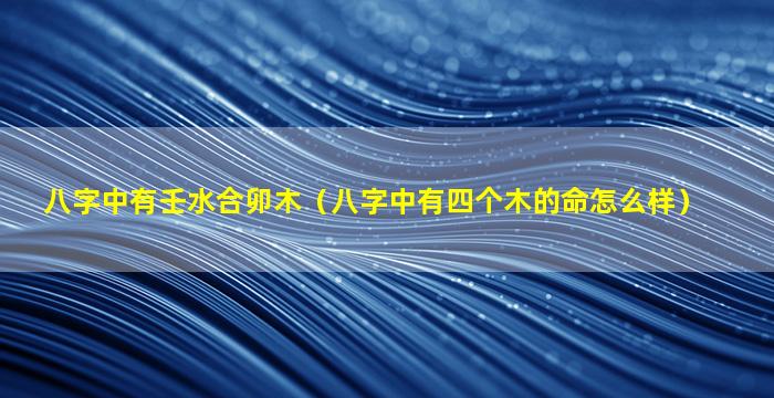 八字中有壬水合卯木（八字中有四个木的命怎么样）