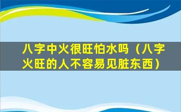 八字中火很旺怕水吗（八字火旺的人不容易见脏东西）