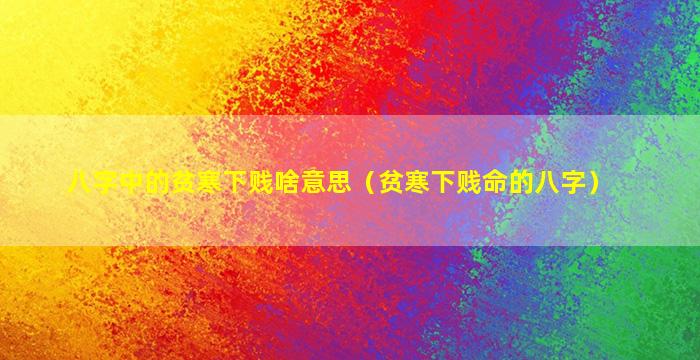 八字中的贫寒下贱啥意思（贫寒下贱命的八字）