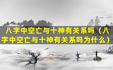 八字中空亡与十神有关系吗（八字中空亡与十神有关系吗为什么）