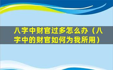 八字中财官过多怎么办（八字中的财官如何为我所用）