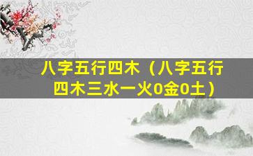 八字五行四木（八字五行四木三水一火0金0土）