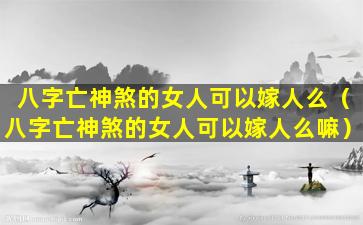 八字亡神煞的女人可以嫁人么（八字亡神煞的女人可以嫁人么嘛）