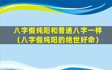 八字假纯阳和普通八字一样（八字假纯阳的绝世好命）