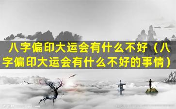 八字偏印大运会有什么不好（八字偏印大运会有什么不好的事情）