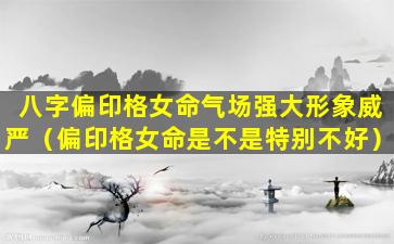 八字偏印格女命气场强大形象威严（偏印格女命是不是特别不好）