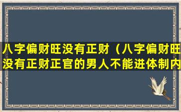 八字偏财旺没有正财（八字偏财旺没有正财正官的男人不能进体制内工作吗）