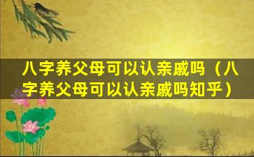 八字养父母可以认亲戚吗（八字养父母可以认亲戚吗知乎）