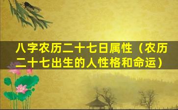 八字农历二十七日属性（农历二十七出生的人性格和命运）